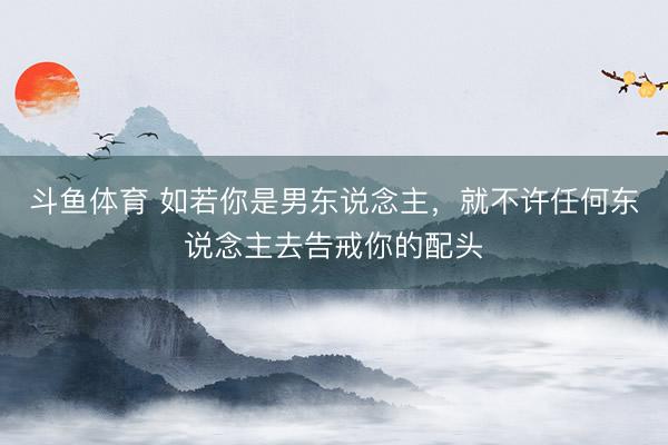 斗鱼体育 如若你是男东说念主，就不许任何东说念主去告戒你的配头