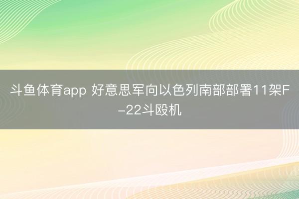 斗鱼体育app 好意思军向以色列南部部署11架F-22斗殴机