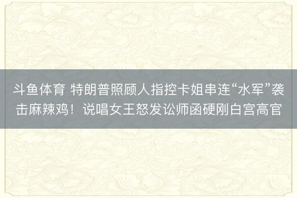 斗鱼体育 特朗普照顾人指控卡姐串连“水军”袭击麻辣鸡！说唱女王怒发讼师函硬刚白宫高官