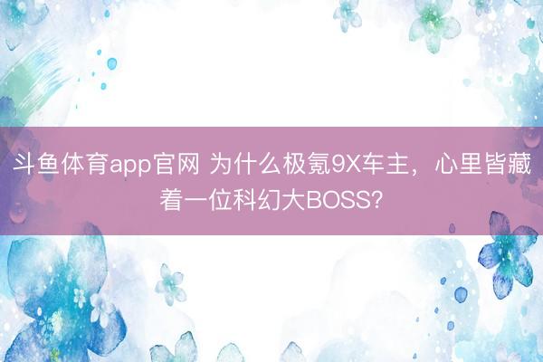 斗鱼体育app官网 为什么极氪9X车主，心里皆藏着一位科幻大BOSS？