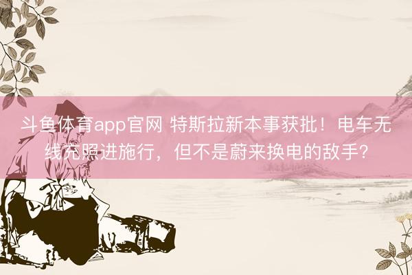 斗鱼体育app官网 特斯拉新本事获批！电车无线充照进施行，但不是蔚来换电的敌手？