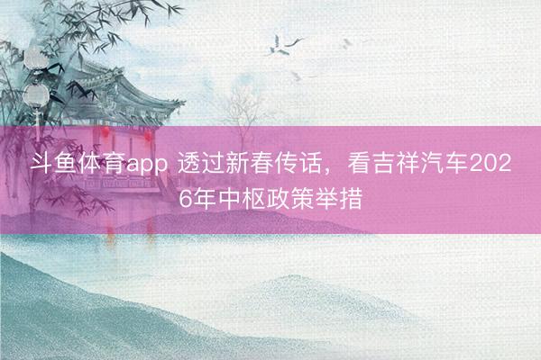 斗鱼体育app 透过新春传话，看吉祥汽车2026年中枢政策举措