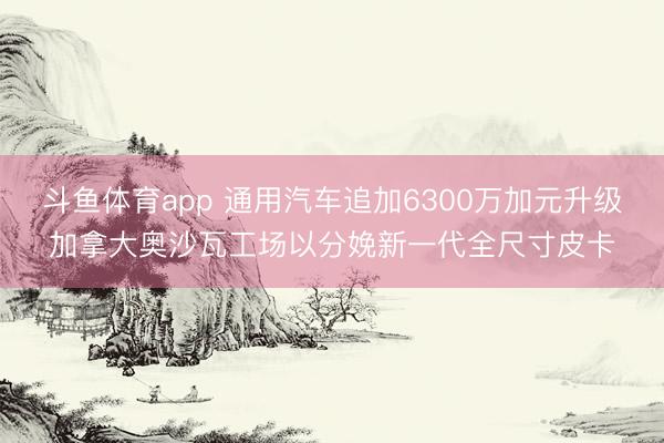 斗鱼体育app 通用汽车追加6300万加元升级加拿大奥沙瓦工场以分娩新一代全尺寸皮卡