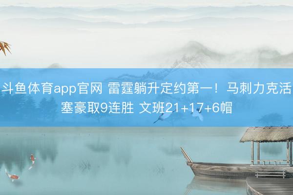 斗鱼体育app官网 雷霆躺升定约第一！马刺力克活塞豪取9连胜 文班21+17+6帽