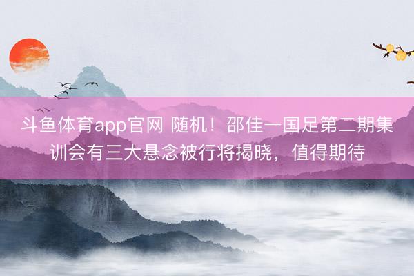 斗鱼体育app官网 随机！邵佳一国足第二期集训会有三大悬念被行将揭晓，值得期待
