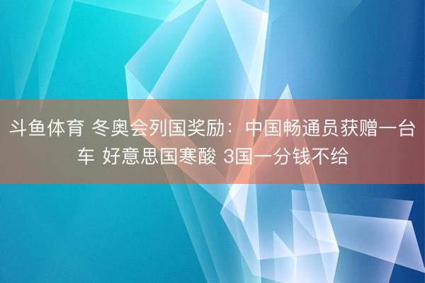 斗鱼体育 冬奥会列国奖励：中国畅通员获赠一台车 好意思国寒酸 3国一分钱不给