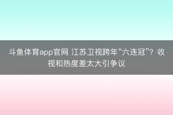 斗鱼体育app官网 江苏卫视跨年“六连冠”？收视和热度差太大引争议