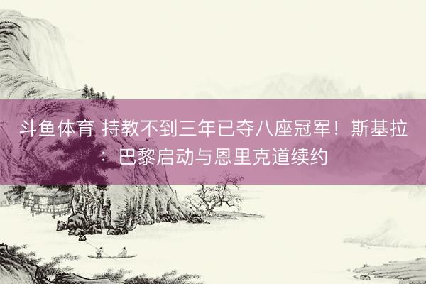 斗鱼体育 持教不到三年已夺八座冠军！斯基拉：巴黎启动与恩里克道续约
