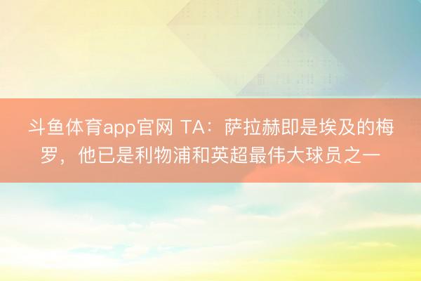 斗鱼体育app官网 TA：萨拉赫即是埃及的梅罗，他已是利物浦和英超最伟大球员之一