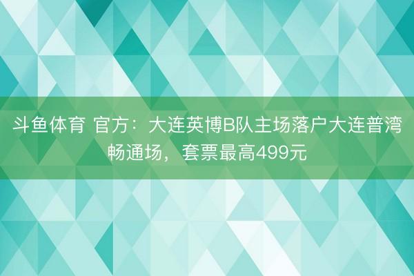 斗鱼体育 官方：大连英博B队主场落户大连普湾畅通场，套票最高499元