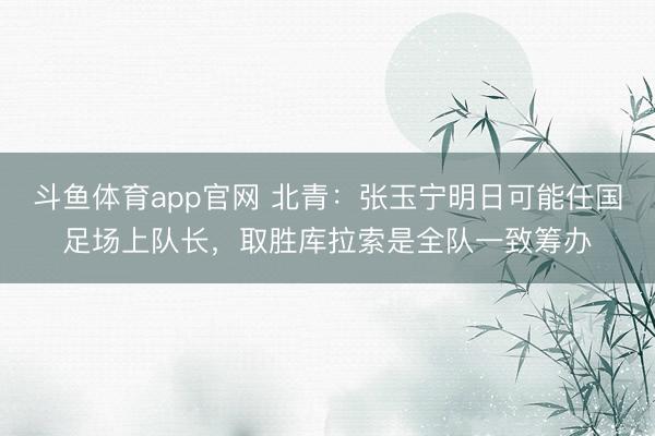 斗鱼体育app官网 北青：张玉宁明日可能任国足场上队长，取胜库拉索是全队一致筹办