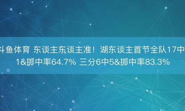 斗鱼体育 东谈主东谈主准！湖东谈主首节全队17中11&掷中率64.7% 三分6中5&掷中率83.3%