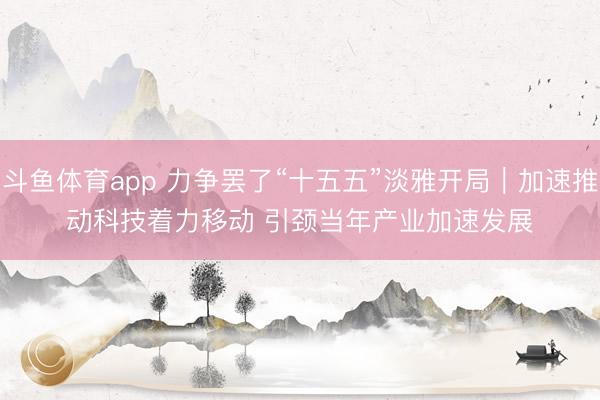 斗鱼体育app 力争罢了“十五五”淡雅开局｜加速推动科技着力移动 引颈当年产业加速发展