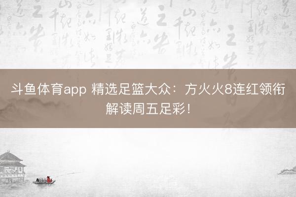 斗鱼体育app 精选足篮大众：方火火8连红领衔解读周五足彩！