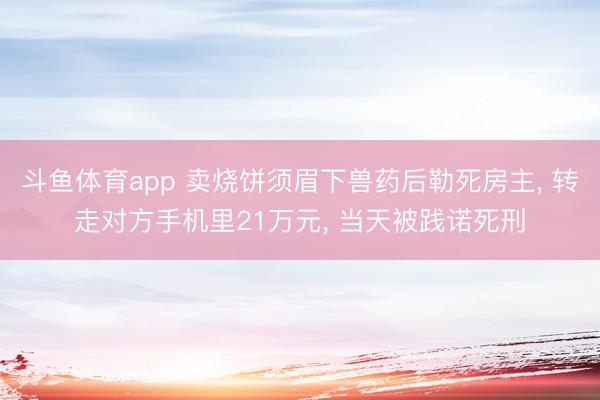 斗鱼体育app 卖烧饼须眉下兽药后勒死房主, 转走对方手机里21万元, 当天被践诺死刑