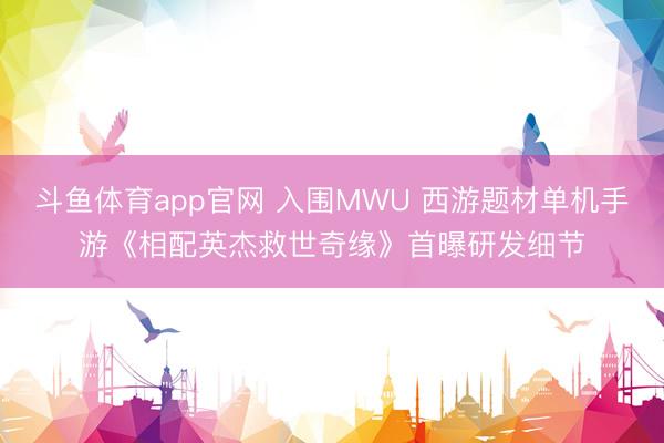 斗鱼体育app官网 入围MWU 西游题材单机手游《相配英杰救世奇缘》首曝研发细节