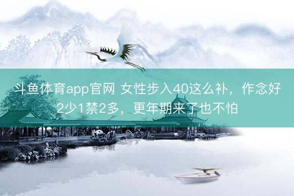斗鱼体育app官网 女性步入40这么补，作念好2少1禁2多，更年期来了也不怕