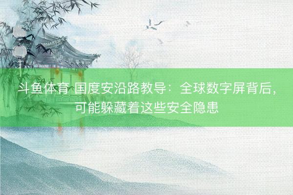 斗鱼体育 国度安沿路教导：全球数字屏背后，可能躲藏着这些安全隐患