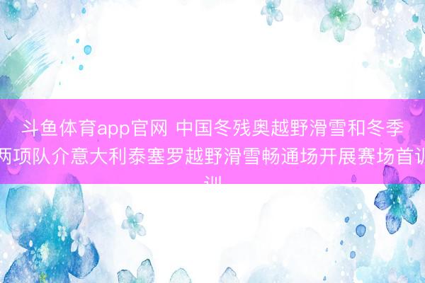 斗鱼体育app官网 中国冬残奥越野滑雪和冬季两项队介意大利泰塞罗越野滑雪畅通场开展赛场首训