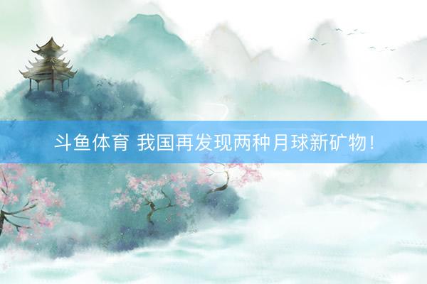 斗鱼体育 我国再发现两种月球新矿物！