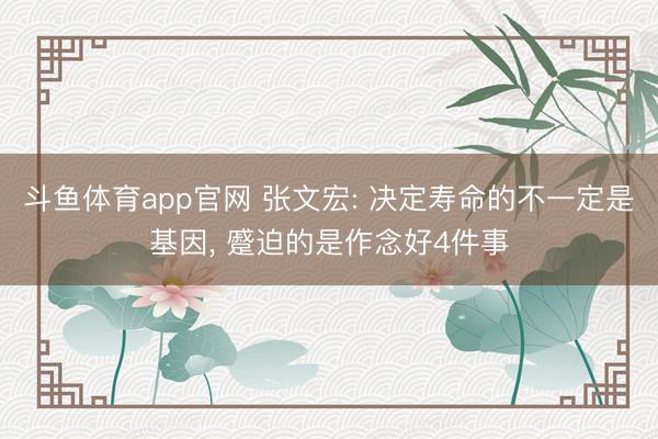 斗鱼体育app官网 张文宏: 决定寿命的不一定是基因, 蹙迫的是作念好4件事