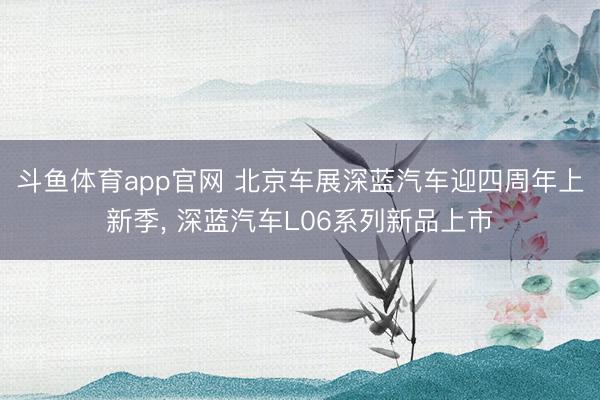 斗鱼体育app官网 北京车展深蓝汽车迎四周年上新季, 深蓝汽车L06系列新品上市