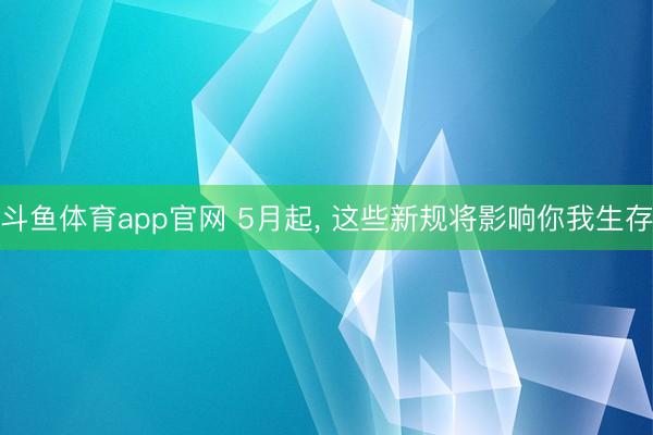 斗鱼体育app官网 5月起, 这些新规将影响你我生存