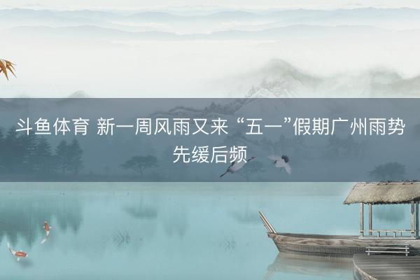 斗鱼体育 新一周风雨又来 “五一”假期广州雨势先缓后频