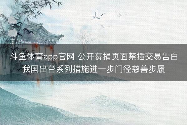 斗鱼体育app官网 公开募捐页面禁插交易告白我国出台系列措施进一步门径慈善步履