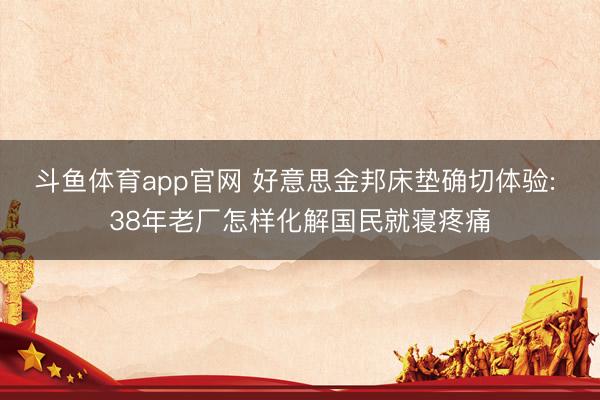 斗鱼体育app官网 好意思金邦床垫确切体验: 38年老厂怎样化解国民就寝疼痛