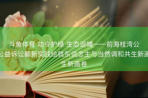 斗鱼体育 功令护绿 生态返哺——前海桂湾公园公益诉讼翻新实践绘就东说念主与当然调和共生新画卷