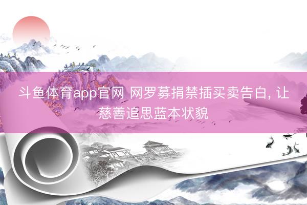 斗鱼体育app官网 网罗募捐禁插买卖告白, 让慈善追思蓝本状貌
