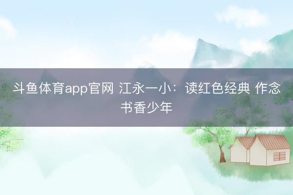 斗鱼体育app官网 江永一小：读红色经典 作念书香少年