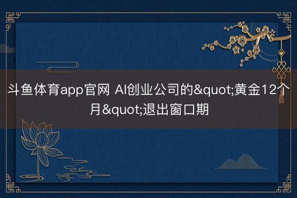 斗鱼体育app官网 AI创业公司的"黄金12个月"退出窗口期