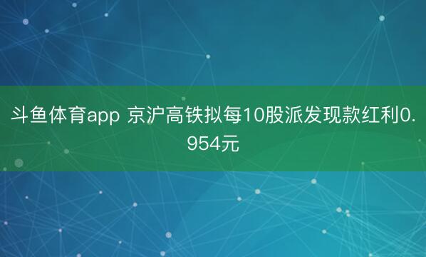 斗鱼体育app 京沪高铁拟每10股派发现款红利0.954元