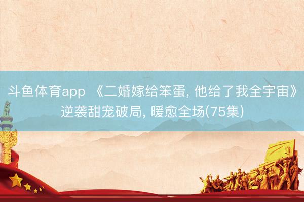 斗鱼体育app 《二婚嫁给笨蛋, 他给了我全宇宙》逆袭甜宠破局, 暖愈全场(75集)
