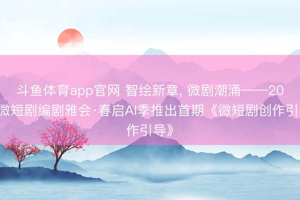 斗鱼体育app官网 智绘新章, 微剧潮涌——2026微短剧编剧雅会·春启AI季推出首期《微短剧创作引导》