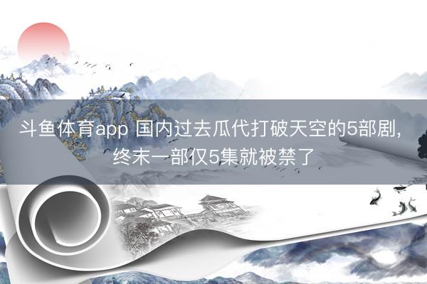 斗鱼体育app 国内过去瓜代打破天空的5部剧, 终末一部仅5集就被禁了