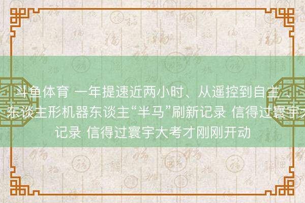 斗鱼体育 一年提速近两小时、从遥控到自主 、跑赢东谈主类！东谈主形机器东谈主“半马”刷新记录 信得过寰宇大考才刚刚开动