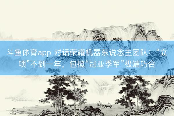 斗鱼体育app 对话荣耀机器东说念主团队：“立项”不到一年，包揽“冠亚季军”极端巧合