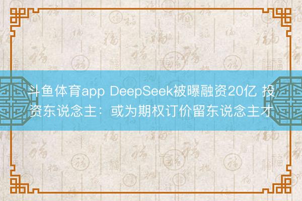 斗鱼体育app DeepSeek被曝融资20亿 投资东说念主：或为期权订价留东说念主才